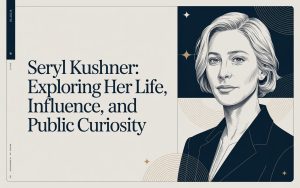Seryl Kushner: Exploring Her Life, Influence, and Public Curiosity